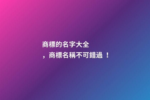 商標的名字大全，商標名稱不可錯過！